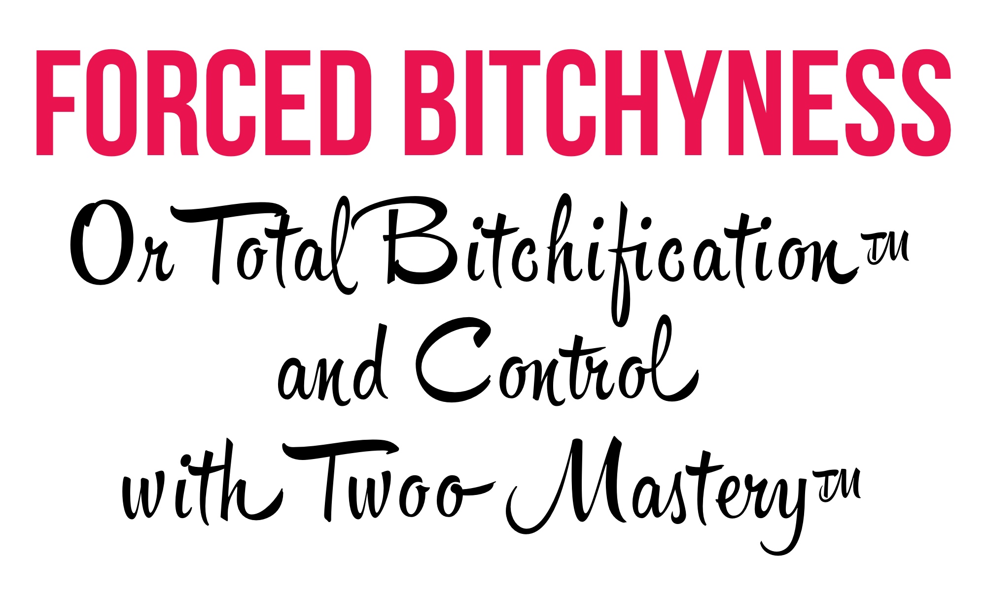 The words: Forced Bitchyness - Or Total Bitchification™ and Control with TwooMastery™