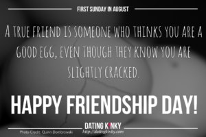 1st Sunday in August is friendship Day. A True Friend Is Someone Who Thinks You Are A Good Egg, Even though They Know You Are Slightly Cracked.