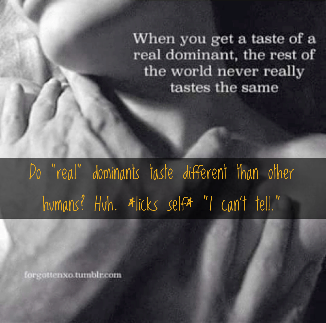 Image of a happily maybe orgasmic woman with the words: "When you get a taste of a real dominant, the rest of the world never really tastes the same. And: "Do 'real' dominants taste different from other humans? Huh. *licks self* I can't tell."
