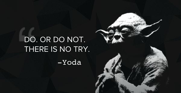 Yoda from Star Wars: Do or do not. There is no try.