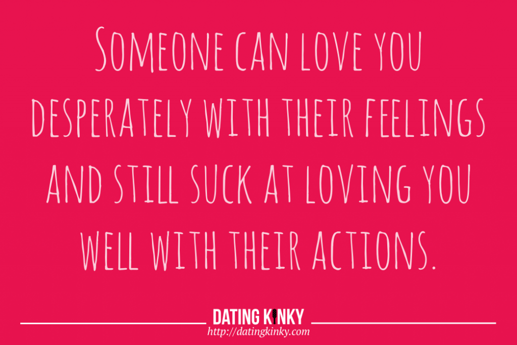 Someone can love you desperately with their feelings and still suck at loving you the way you need to be loved  with their actions. 
