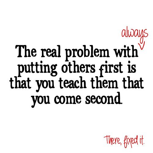 A quote. 

"The real problem with always putting others first is that you teach them that you come second." 
