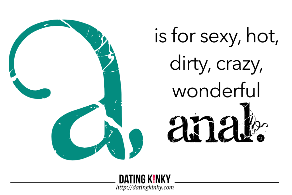 A is for sexy, hot, dirty, crazy, wonderful, anal. 