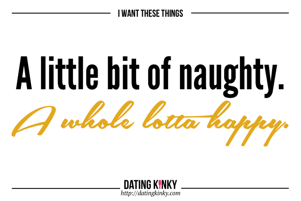 I want these things: A little bit of naughty. A whole lot of happy. 
