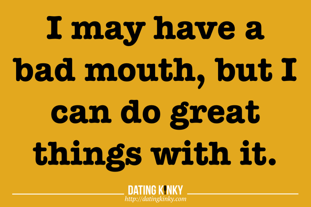 I may have a bad mouth, but I can do great things with it. 
