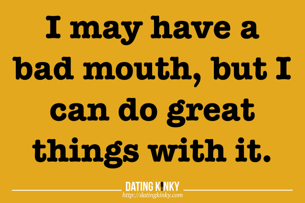 I may have a bad mouth, but I can do great things with it. 