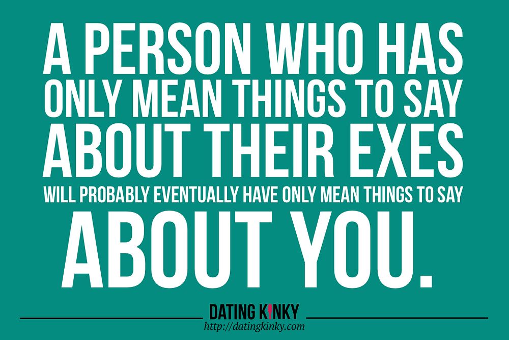 A person who has only mean things to say about their exes will probably eventually have only mean things to say about you. 