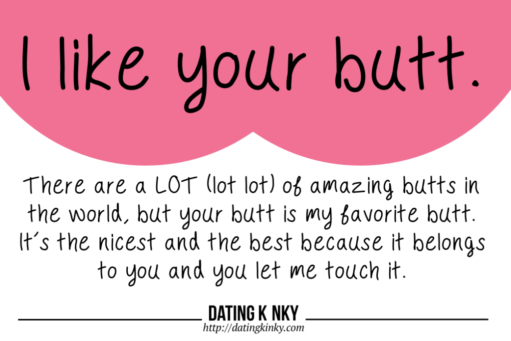 I like your butt. There are a LOT (lot lot) of amazing butts in the world, but your butt is my favorite butt. It's the nicest and best because it belongs to you and you let me touch it. 