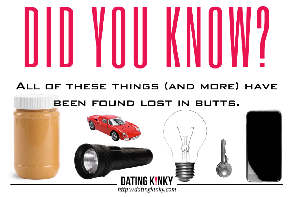 Did you know? All of these things (and more) have been found lost in butts: Peanut butter (whole jar), toy corvette, flashlight, lightbulb, house key, iPhone. 