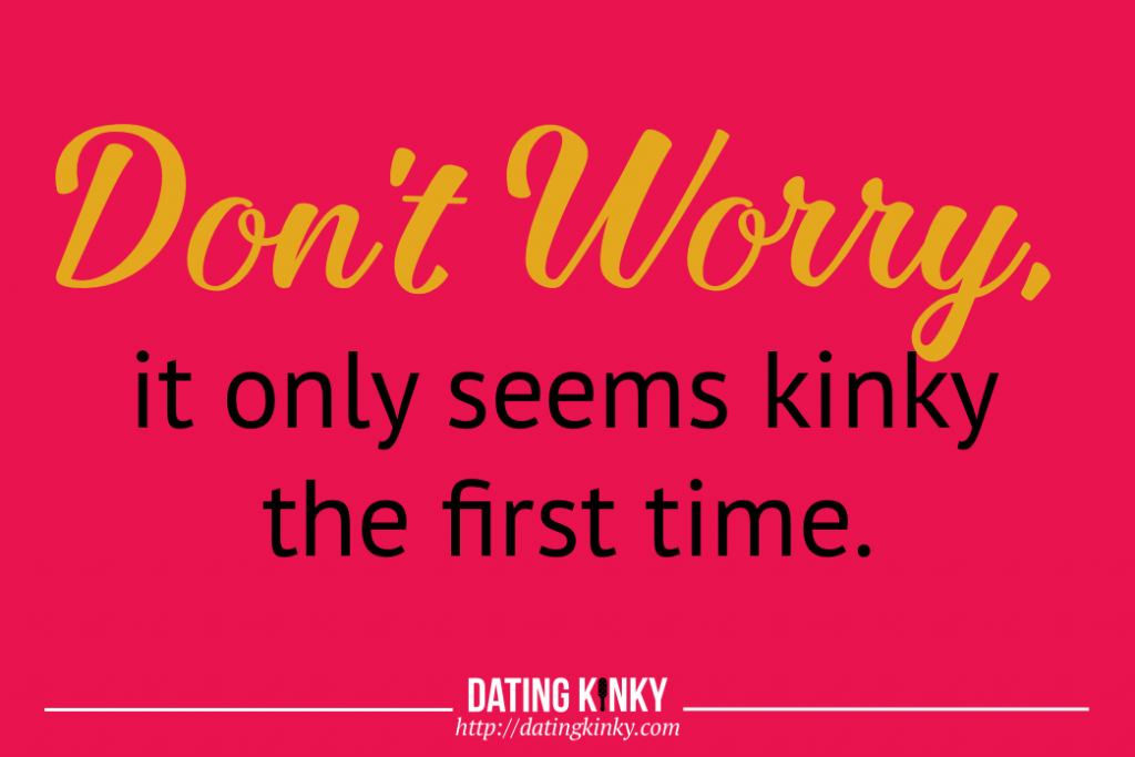 Don't worry, it only seems kinky the first time. 
